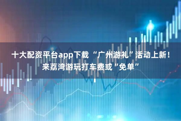 十大配资平台app下载 “广州游礼”活动上新！来荔湾游玩打车费或“免单”