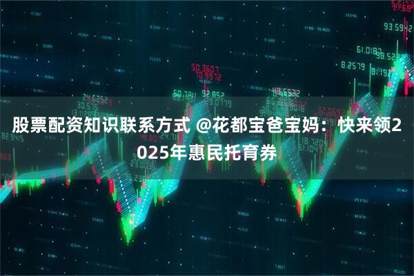 股票配资知识联系方式 @花都宝爸宝妈：快来领2025年惠民托育券