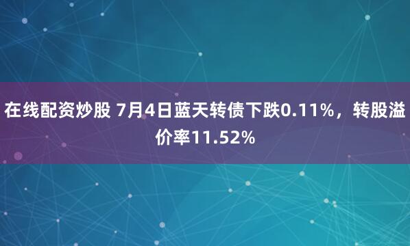 在线配资炒股 7月4日蓝天转债下跌0.11%，转股溢价率11.52%