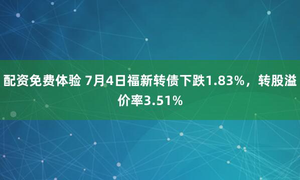 配资免费体验 7月4日福新转债下跌1.83%，转股溢价率3.51%
