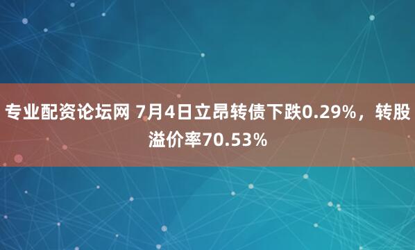 专业配资论坛网 7月4日立昂转债下跌0.29%，转股溢价率70.53%