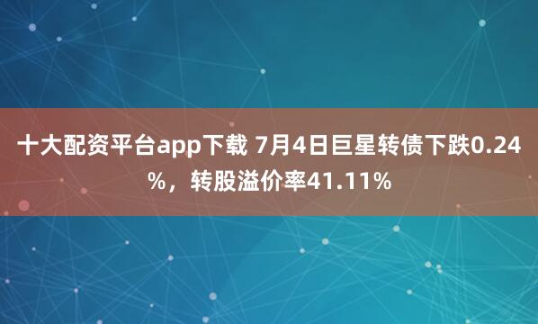 十大配资平台app下载 7月4日巨星转债下跌0.24%，转股溢价率41.11%