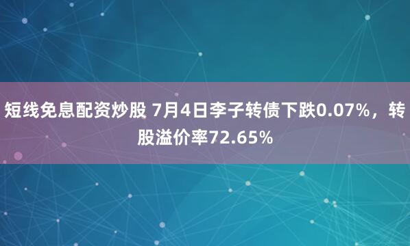 短线免息配资炒股 7月4日李子转债下跌0.07%，转股溢价率72.65%