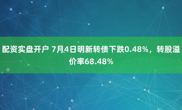 配资实盘开户 7月4日明新转债下跌0.48%，转股溢价率68.48%