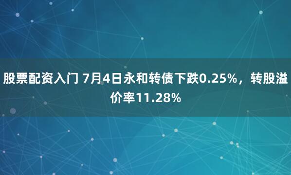 股票配资入门 7月4日永和转债下跌0.25%，转股溢价率11.28%