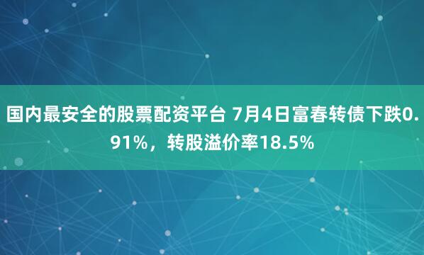 国内最安全的股票配资平台 7月4日富春转债下跌0.91%，转股溢价率18.5%
