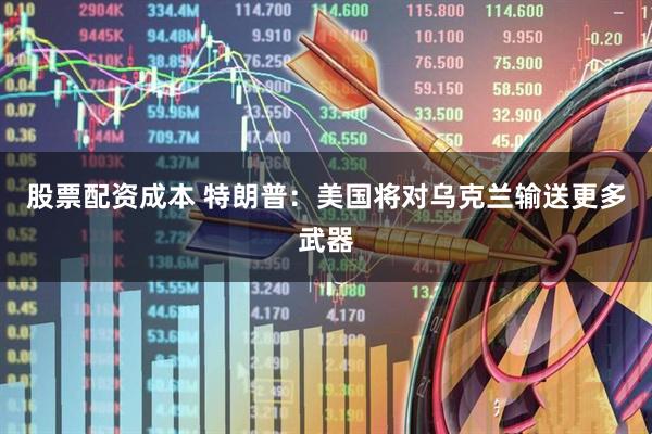 股票配资成本 特朗普：美国将对乌克兰输送更多武器