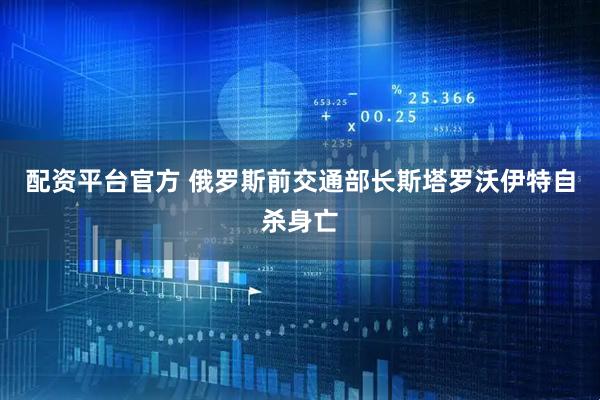 配资平台官方 俄罗斯前交通部长斯塔罗沃伊特自杀身亡