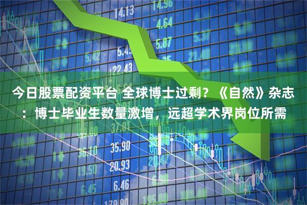 今日股票配资平台 全球博士过剩？《自然》杂志：博士毕业生数量激增，远超学术界岗位所需