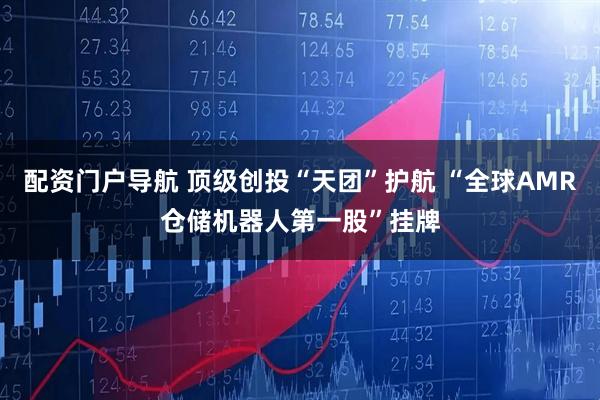 配资门户导航 顶级创投“天团”护航 “全球AMR仓储机器人第一股”挂牌