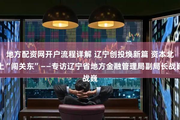 地方配资网开户流程详解 辽宁创投焕新篇 资本北上“闯关东”——专访辽宁省地方金融管理局副局长战巍