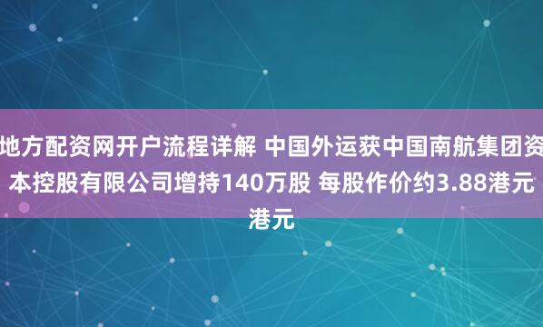 地方配资网开户流程详解 中国外运获中国南航集团资本控股有限公司增持140万股 每股作价约3.88港元