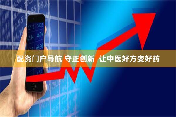 配资门户导航 守正创新  让中医好方变好药
