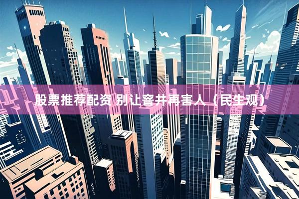 股票推荐配资 别让窨井再害人（民生观）