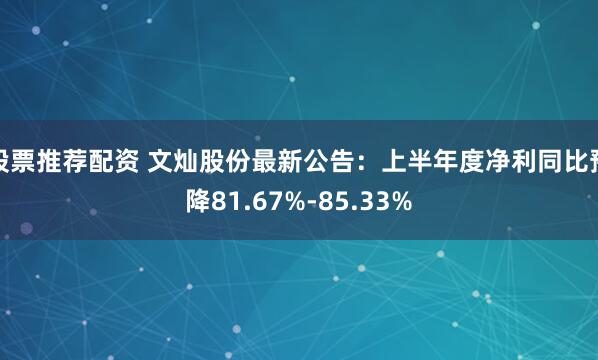 股票推荐配资 文灿股份最新公告：上半年度净利同比预降81.67%-85.33%