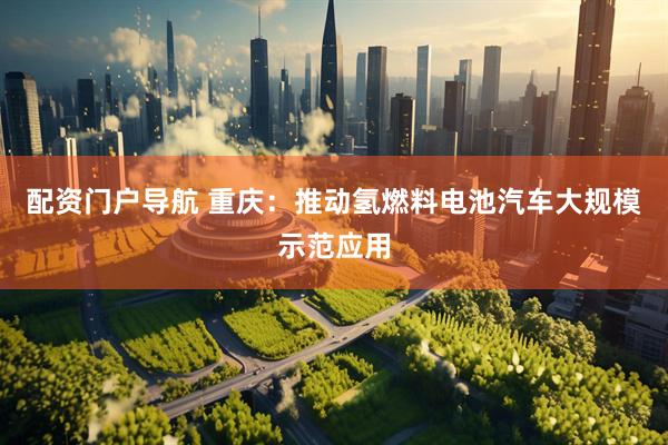 配资门户导航 重庆：推动氢燃料电池汽车大规模示范应用