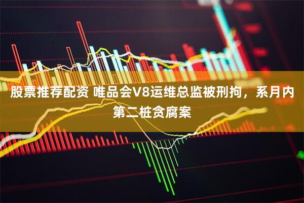 股票推荐配资 唯品会V8运维总监被刑拘，系月内第二桩贪腐案