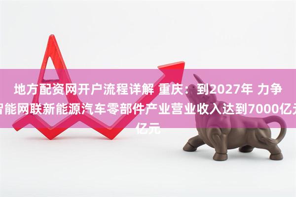 地方配资网开户流程详解 重庆：到2027年 力争智能网联新能源汽车零部件产业营业收入达到7000亿元