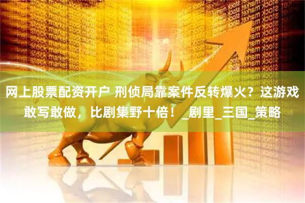 网上股票配资开户 刑侦局靠案件反转爆火？这游戏敢写敢做，比剧集野十倍！_剧里_三国_策略