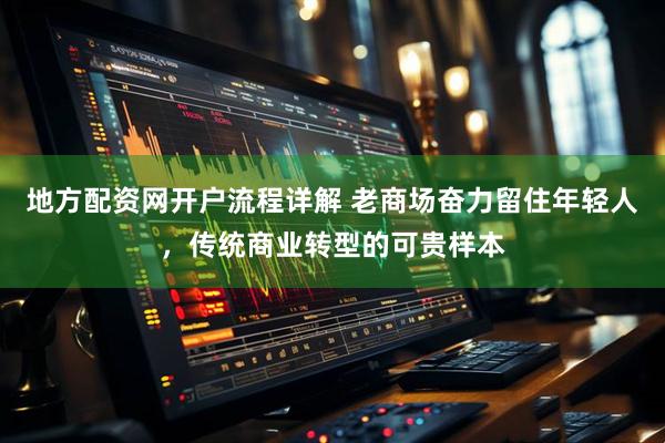 地方配资网开户流程详解 老商场奋力留住年轻人，传统商业转型的可贵样本