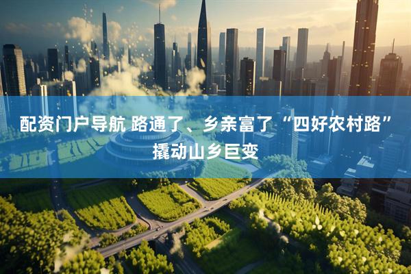 配资门户导航 路通了、乡亲富了 “四好农村路”撬动山乡巨变