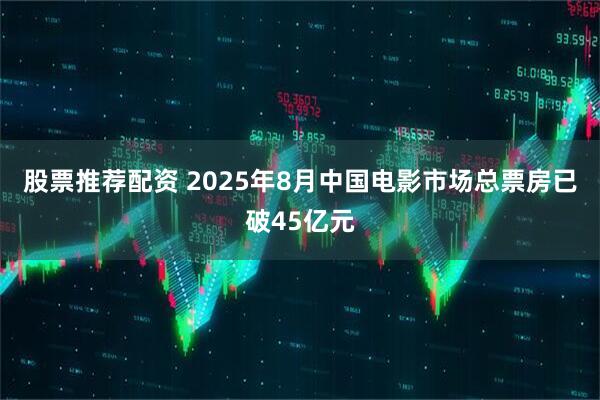 股票推荐配资 2025年8月中国电影市场总票房已破45亿元