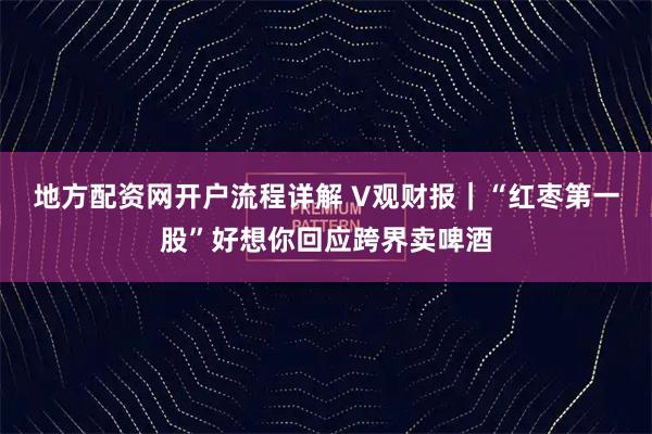 地方配资网开户流程详解 V观财报｜“红枣第一股”好想你回应跨界卖啤酒