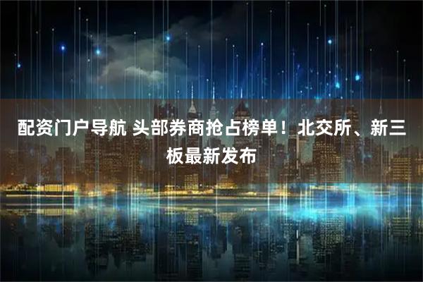 配资门户导航 头部券商抢占榜单！北交所、新三板最新发布