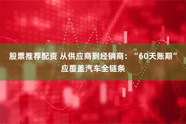 股票推荐配资 从供应商到经销商：“60天账期”应覆盖汽车全链条