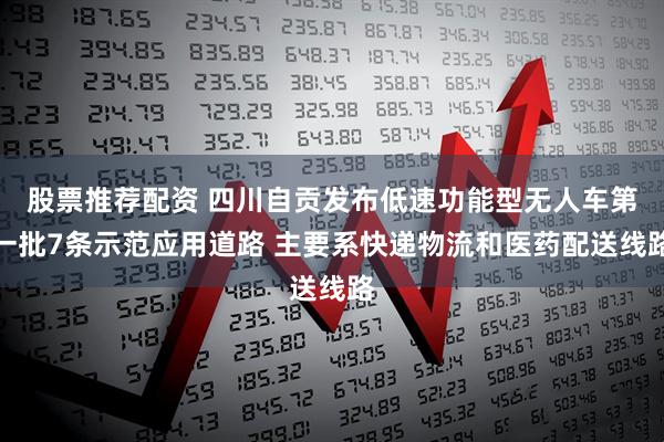 股票推荐配资 四川自贡发布低速功能型无人车第一批7条示范应用道路 主要系快递物流和医药配送线路