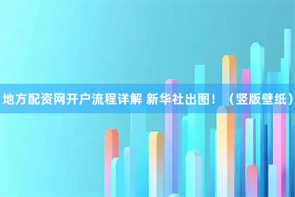 地方配资网开户流程详解 新华社出图！（竖版壁纸）