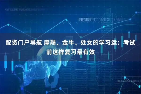 配资门户导航 摩羯、金牛、处女的学习运：考试前这样复习最有效