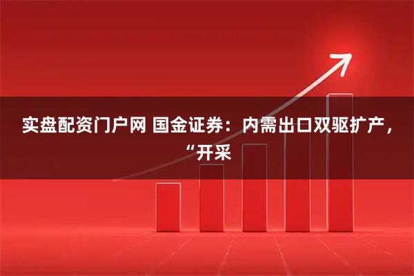 实盘配资门户网 国金证券：内需出口双驱扩产，“开采